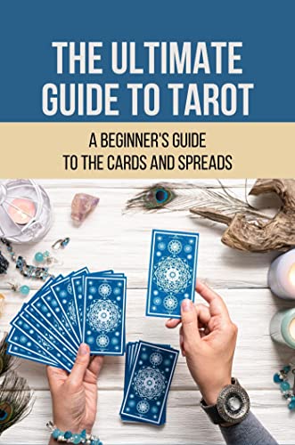 The Ultimate Guide To Tarot: A Beginner's Guide To The Cards And Spreads