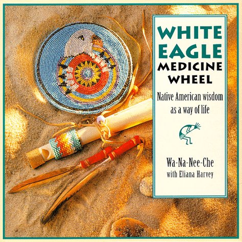 The White Eagle Medicine Wheel: Native American Wisdom As A Way of Life