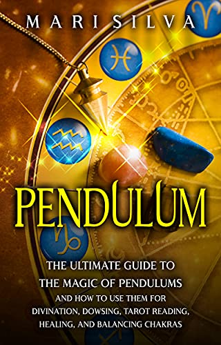 Pendulum: The Ultimate Guide to the Magic of Pendulums and How to Use Them for Divination, Dowsing, Tarot Reading, Healing, and Balancing Chakras (Psychic Abilities)