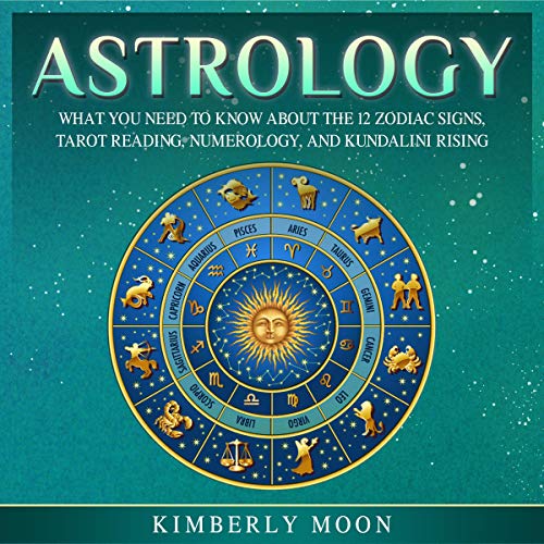 Astrology: What You Need to Know About the 12 Zodiac Signs, Tarot Reading, Numerology, and Kundalini Rising